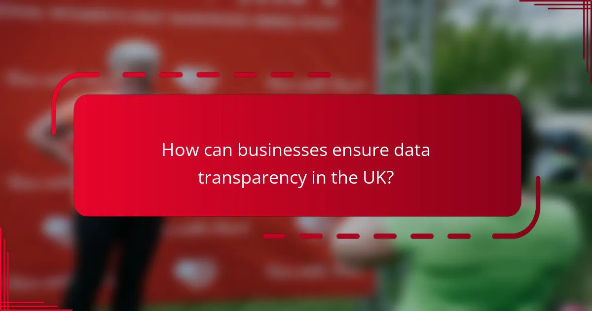 How can businesses ensure data transparency in the UK?